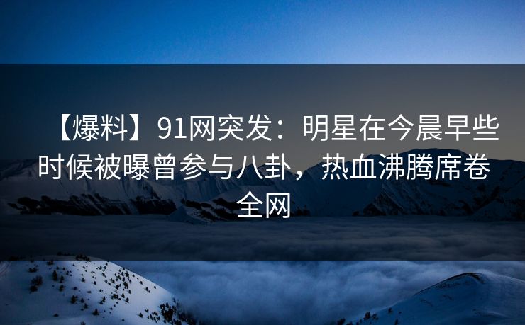 【爆料】91网突发：明星在今晨早些时候被曝曾参与八卦，热血沸腾席卷全网