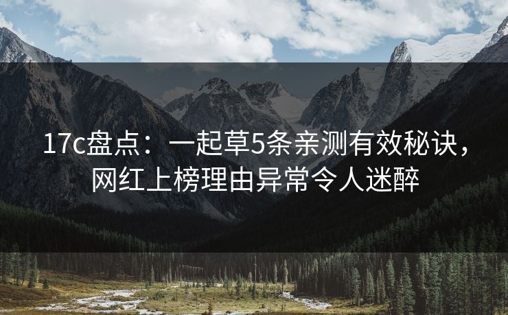 17c盘点：一起草5条亲测有效秘诀，网红上榜理由异常令人迷醉