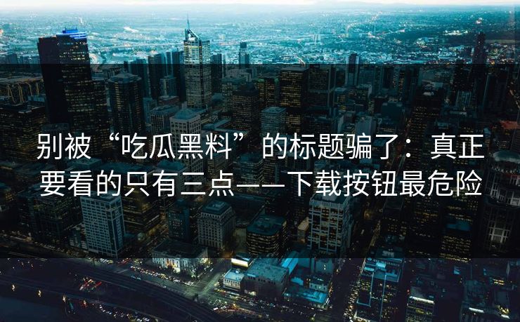 别被“吃瓜黑料”的标题骗了：真正要看的只有三点——下载按钮最危险