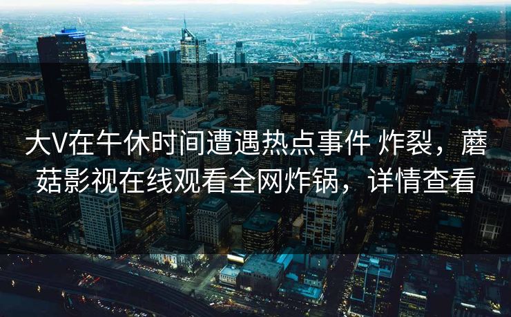 大V在午休时间遭遇热点事件 炸裂，蘑菇影视在线观看全网炸锅，详情查看