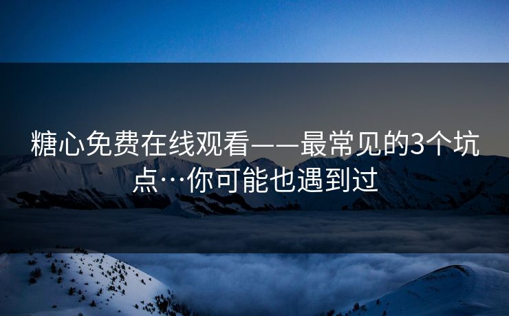 糖心免费在线观看——最常见的3个坑点…你可能也遇到过