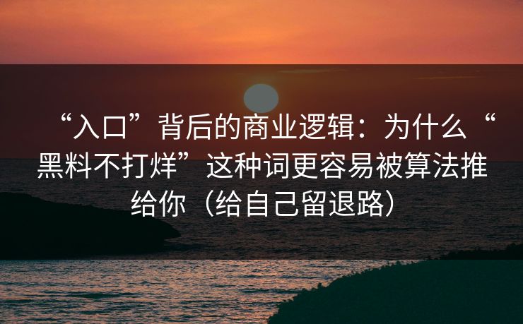 “入口”背后的商业逻辑：为什么“黑料不打烊”这种词更容易被算法推给你（给自己留退路）