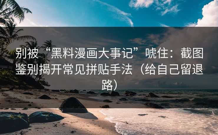 别被“黑料漫画大事记”唬住：截图鉴别揭开常见拼贴手法（给自己留退路）