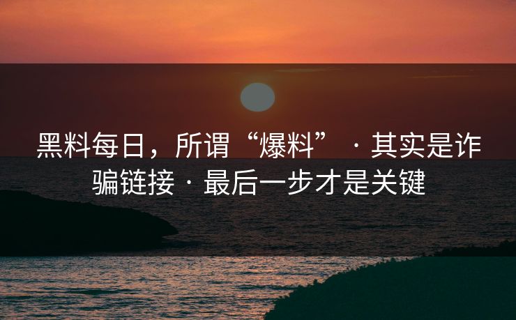 黑料每日，所谓“爆料” · 其实是诈骗链接 · 最后一步才是关键