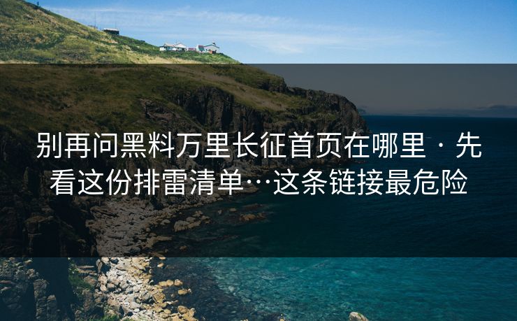 别再问黑料万里长征首页在哪里 · 先看这份排雷清单…这条链接最危险