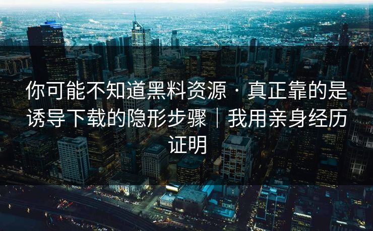 你可能不知道黑料资源 · 真正靠的是诱导下载的隐形步骤｜我用亲身经历证明