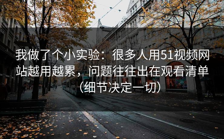 我做了个小实验：很多人用51视频网站越用越累，问题往往出在观看清单（细节决定一切）