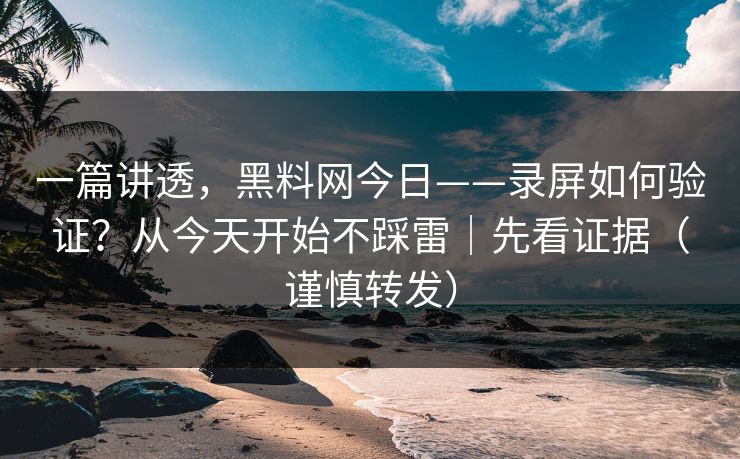一篇讲透，黑料网今日——录屏如何验证？从今天开始不踩雷｜先看证据（谨慎转发）
