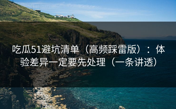 吃瓜51避坑清单（高频踩雷版）：体验差异一定要先处理（一条讲透）