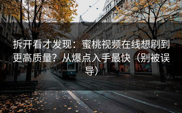 拆开看才发现：蜜桃视频在线想刷到更高质量？从爆点入手最快（别被误导）