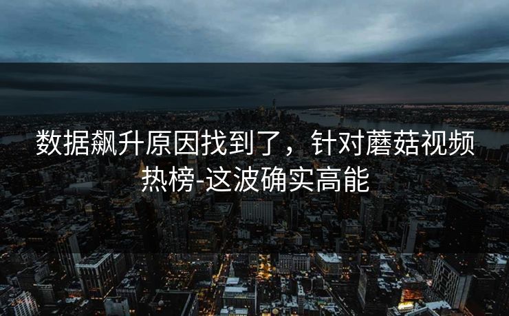 数据飙升原因找到了，针对蘑菇视频热榜-这波确实高能