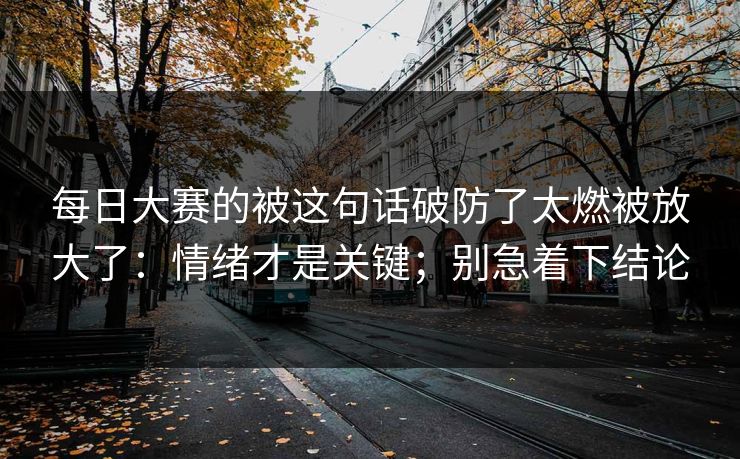 每日大赛的被这句话破防了太燃被放大了：情绪才是关键；别急着下结论