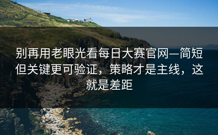 别再用老眼光看每日大赛官网—简短但关键更可验证，策略才是主线，这就是差距