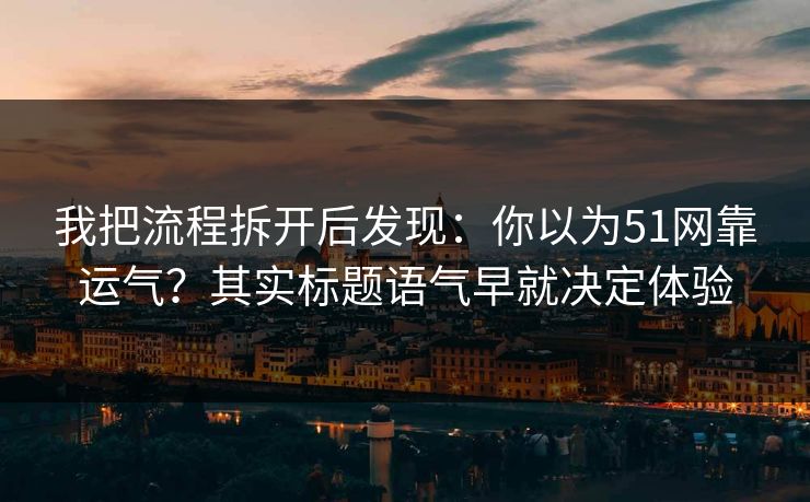 我把流程拆开后发现：你以为51网靠运气？其实标题语气早就决定体验