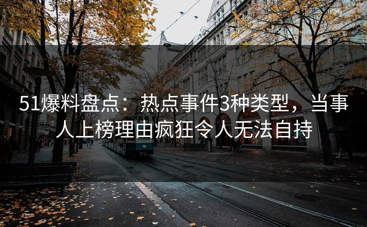 51爆料盘点：热点事件3种类型，当事人上榜理由疯狂令人无法自持