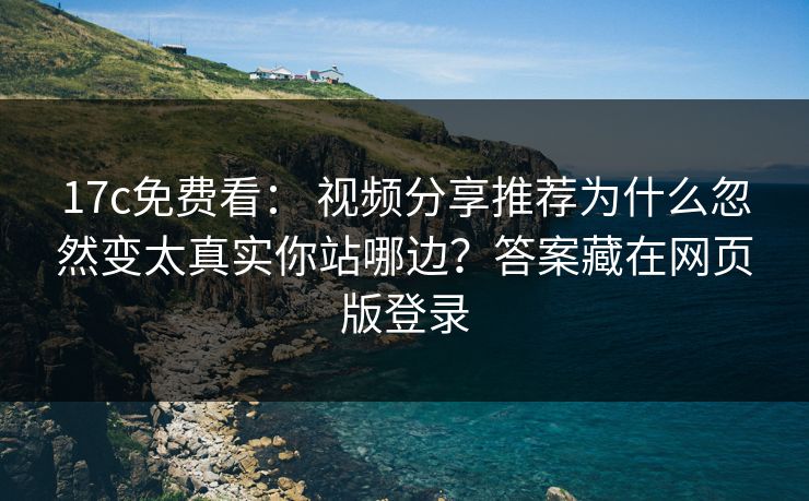 17c免费看： 视频分享推荐为什么忽然变太真实你站哪边？答案藏在网页版登录