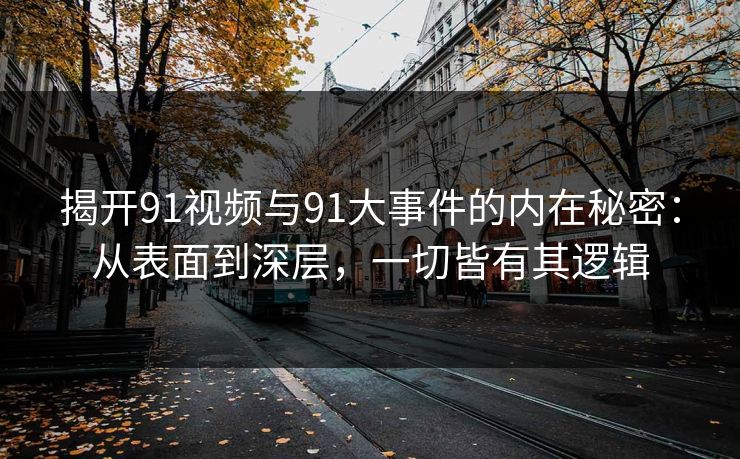 揭开91视频与91大事件的内在秘密：从表面到深层，一切皆有其逻辑