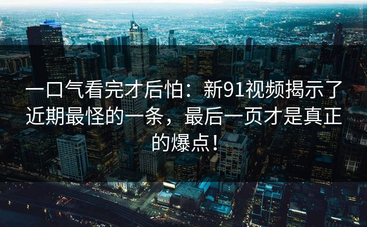 一口气看完才后怕：新91视频揭示了近期最怪的一条，最后一页才是真正的爆点！