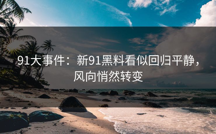 91大事件：新91黑料看似回归平静，风向悄然转变