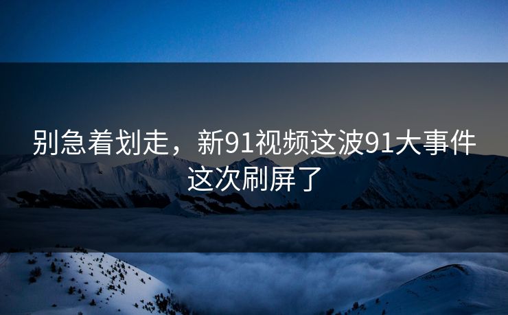 别急着划走，新91视频这波91大事件这次刷屏了