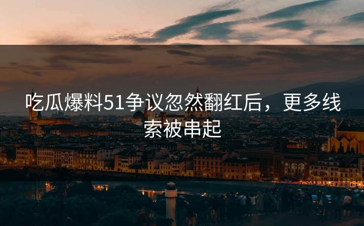 吃瓜爆料51争议忽然翻红后，更多线索被串起