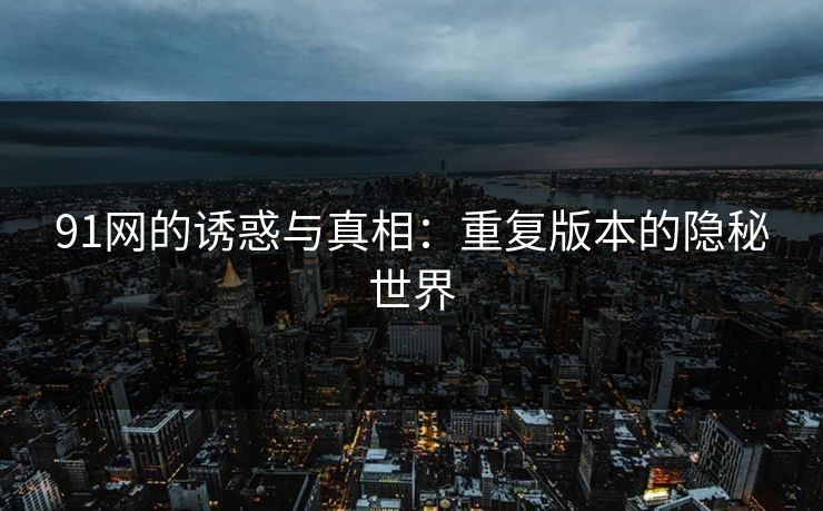 91网的诱惑与真相：重复版本的隐秘世界
