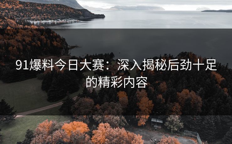 91爆料今日大赛：深入揭秘后劲十足的精彩内容