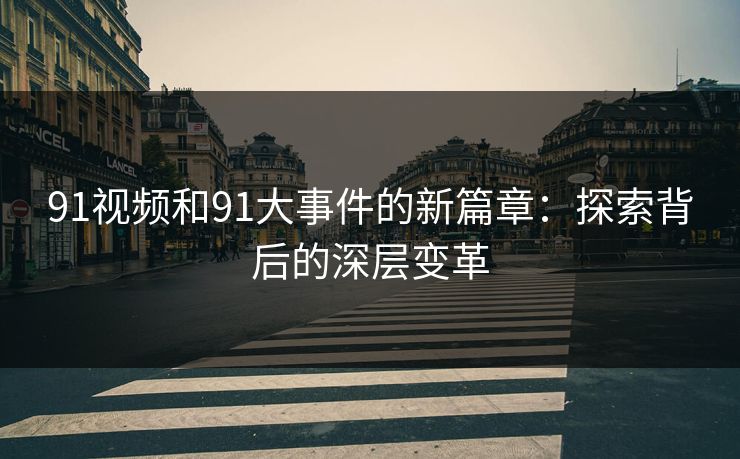 91视频和91大事件的新篇章：探索背后的深层变革